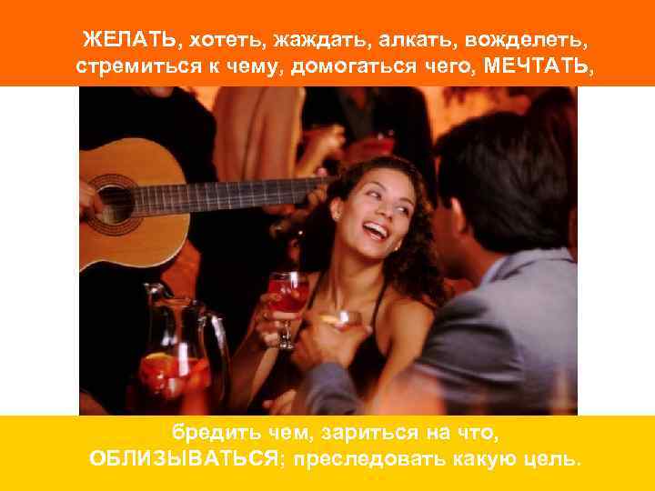 ЖЕЛАТЬ, хотеть, жаждать, алкать, вожделеть, стремиться к чему, домогаться чего, МЕЧТАТЬ, бредить чем, зариться