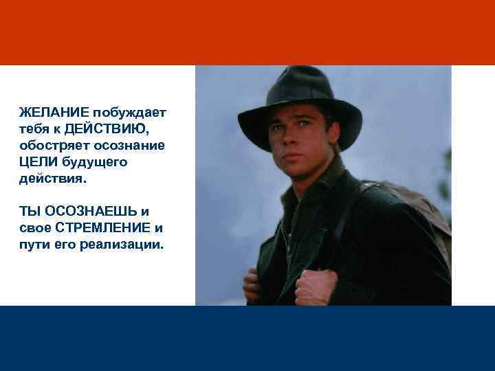 ЖЕЛАНИЕ побуждает тебя к ДЕЙСТВИЮ, обостряет осознание ЦЕЛИ будущего действия. ТЫ ОСОЗНАЕШЬ и свое