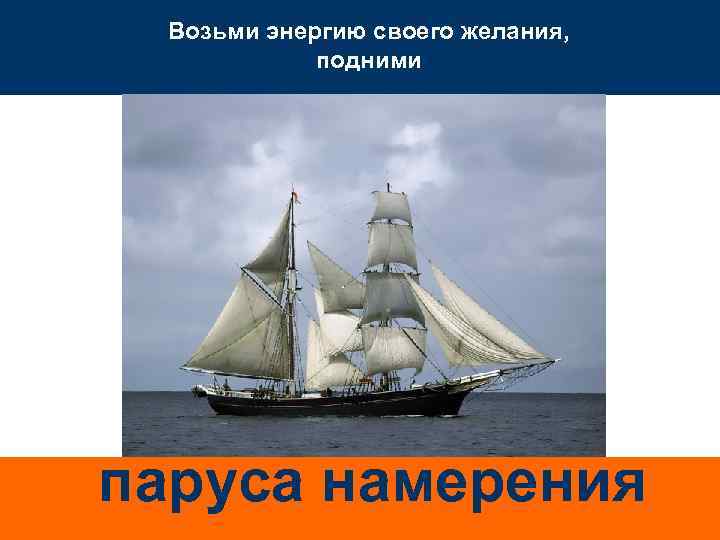 Возьми энергию своего желания, подними паруса намерения 