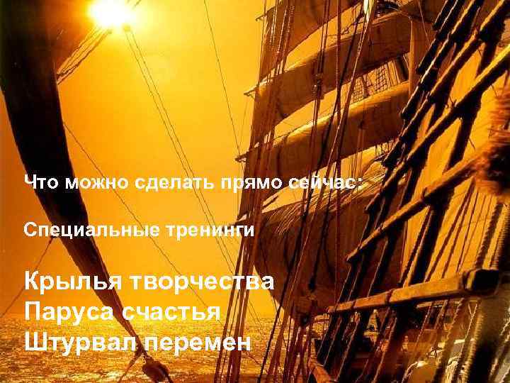 Что можно сделать прямо сейчас: Специальные тренинги Крылья творчества Паруса счастья Штурвал перемен 