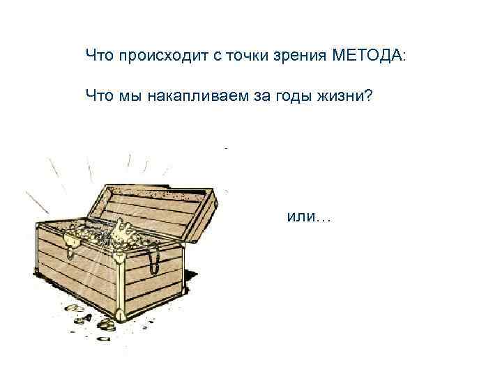 Что происходит с точки зрения МЕТОДА: Что мы накапливаем за годы жизни? или… 