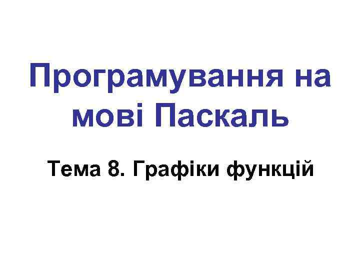 Програмування на мові Паскаль Тема 8. Графіки функцій 