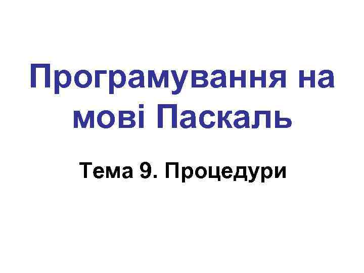Програмування на мові Паскаль Тема 9. Процедури 