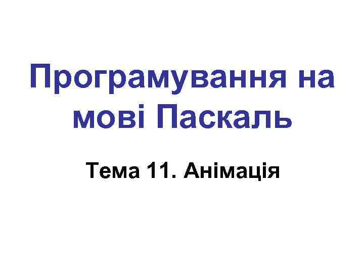 Програмування на мові Паскаль Тема 11. Анімація 