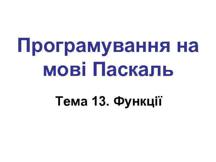 Програмування на мові Паскаль Тема 13. Функції 