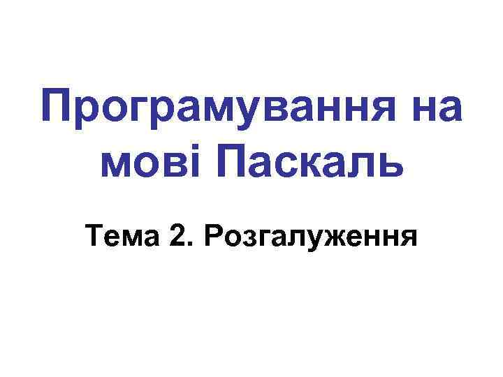Програмування на мові Паскаль Тема 2. Розгалуження 