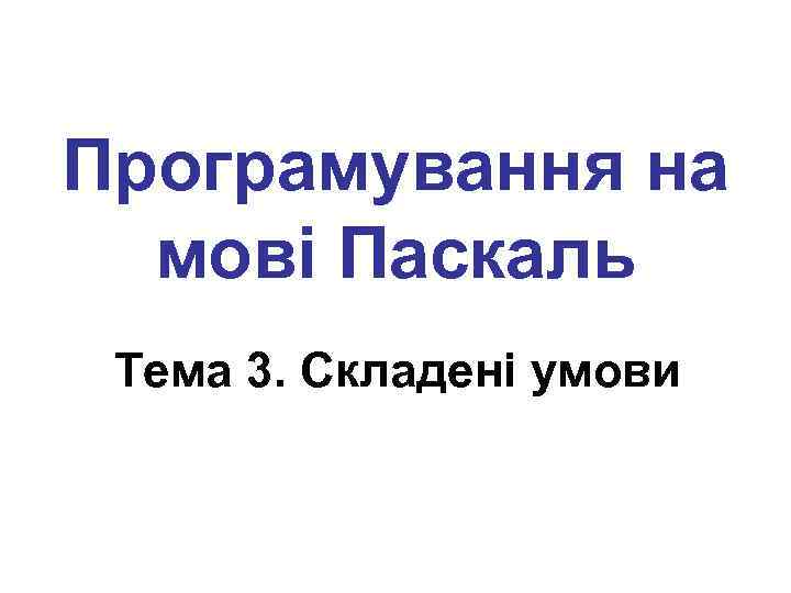 Програмування на мові Паскаль Тема 3. Складені умови 