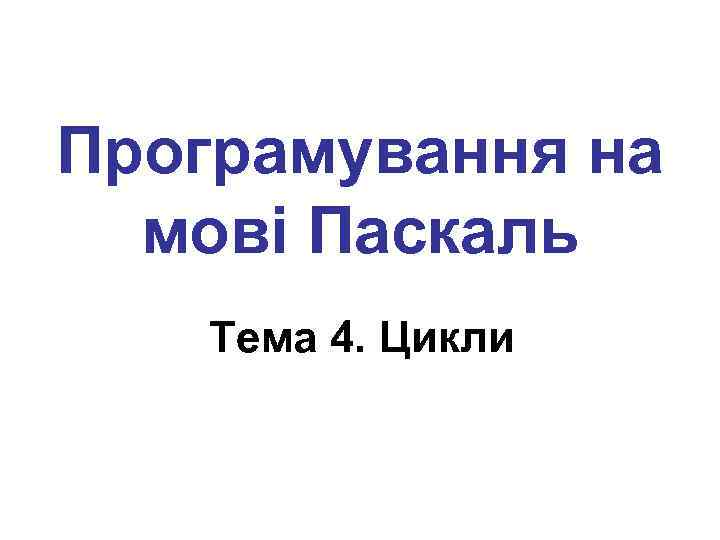 Програмування на мові Паскаль Тема 4. Цикли 