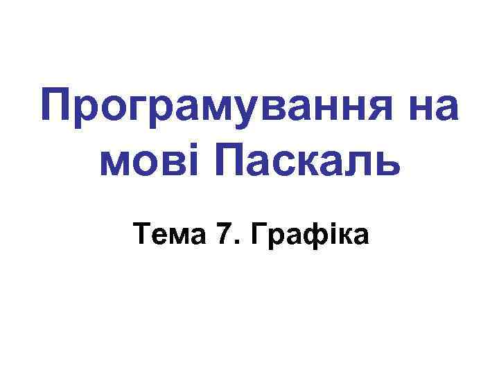 Програмування на мові Паскаль Тема 7. Графіка 