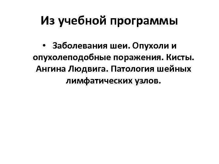 Из учебной программы • Заболевания шеи. Опухоли и опухолеподобные поражения. Кисты. Ангина Людвига. Патология