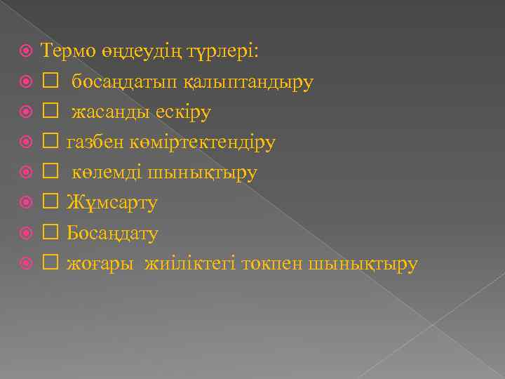 Термо өңдеудің түрлері: босаңдатып қалыптандыру жасанды ескіру газбен көміртектендіру көлемді шынықтыру Жұмсарту Босаңдату жоғары