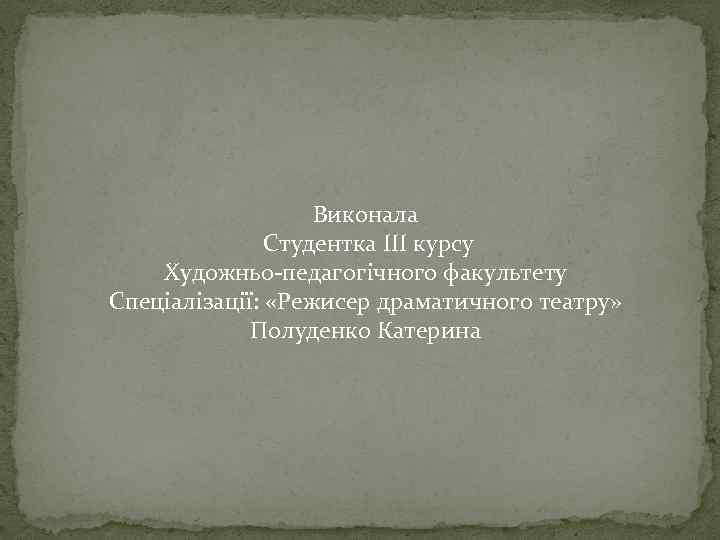 Виконала Студентка ІІІ курсу Художньо-педагогічного факультету Спеціалізації: «Режисер драматичного театру» Полуденко Катерина 