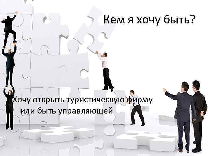 Кем я хочу быть? Хочу открыть туристическую фирму или быть управляющей 