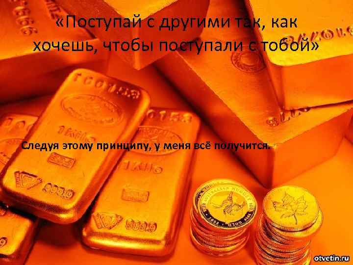  «Поступай с другими так, как хочешь, чтобы поступали с тобой» Следуя этому принципу,