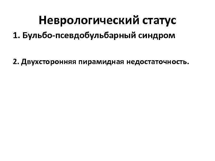 Неврологический статус 1. Бульбо-псевдобульбарный синдром 2. Двухсторонняя пирамидная недостаточность. 