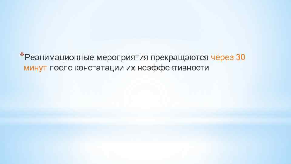 *Реанимационные мероприятия прекращаются через 30 минут после констатации их неэффективности 