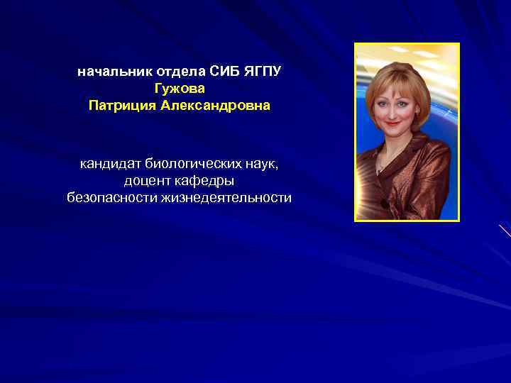 начальник отдела СИБ ЯГПУ Гужова Патриция Александровна кандидат биологических наук, доцент кафедры безопасности жизнедеятельности