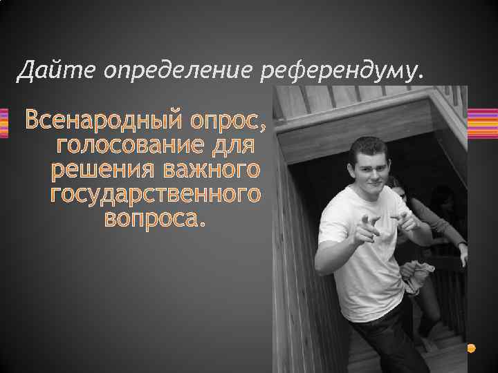 Дайте определение референдуму. Всенародный опрос, голосование для решения важного государственного вопроса. 