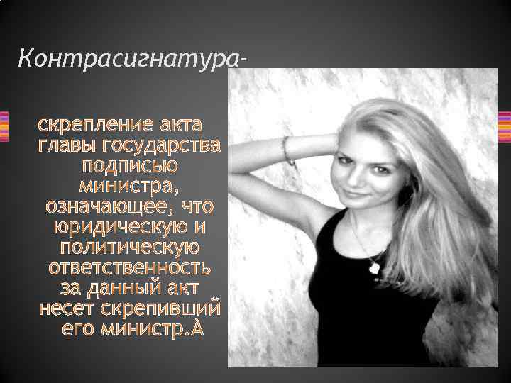 Контрасигнатураскрепление акта главы государства подписью министра, означающее, что юридическую и политическую ответственность за данный