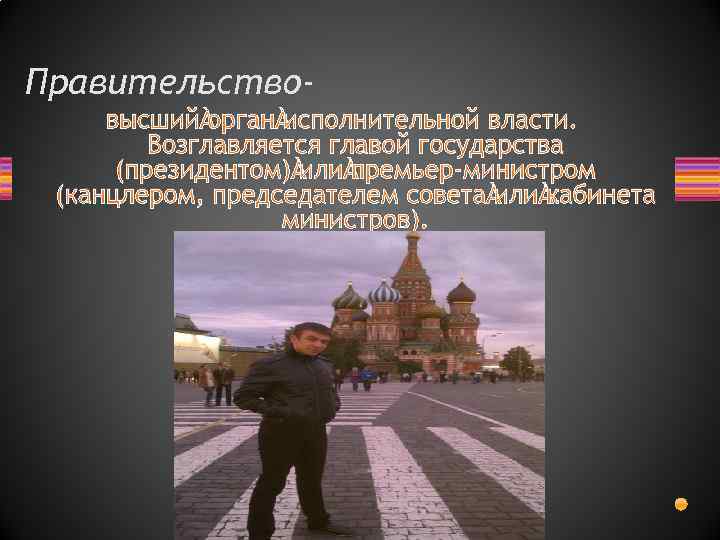 Правительствовысший орган исполнительной власти. Возглавляется главой государства (президентом) или премьер-министром (канцлером, председателем совета или