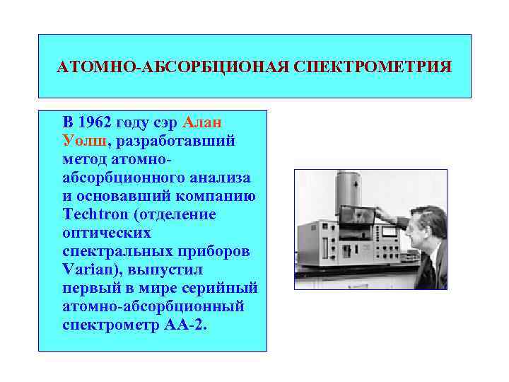АТОМНО-АБСОРБЦИОНАЯ СПЕКТРОМЕТРИЯ В 1962 году сэр Алан Уолш, разработавший метод атомноабсорбционного анализа и основавший