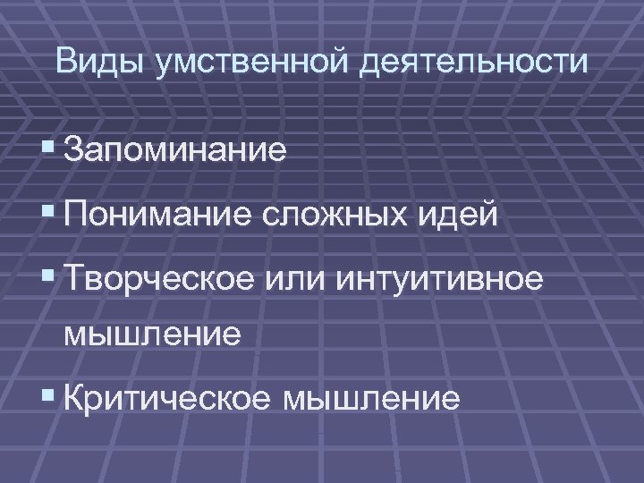 Виды умственной деятельности § Запоминание § Понимание сложных идей § Творческое или интуитивное мышление