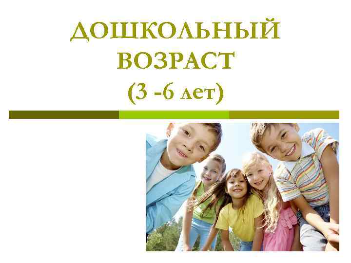 ДОШКОЛЬНЫЙ ВОЗРАСТ (3 -6 лет) 