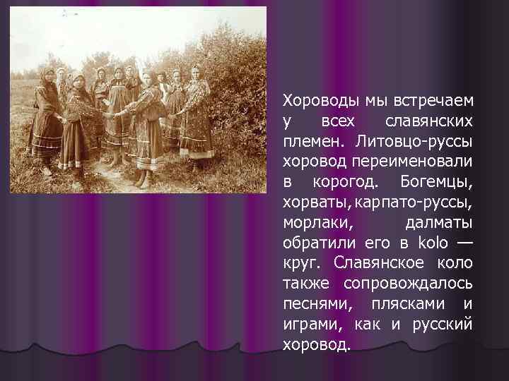 Хороводы мы встречаем у всех славянских племен. Литовцо-руссы хоровод переименовали в корогод. Богемцы, хорваты,