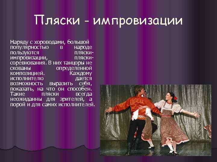 Пляски - импровизации Наряду с хороводами, большой популярностью в народе пользуются пляскиимпровизации, пляскисоревнования. В