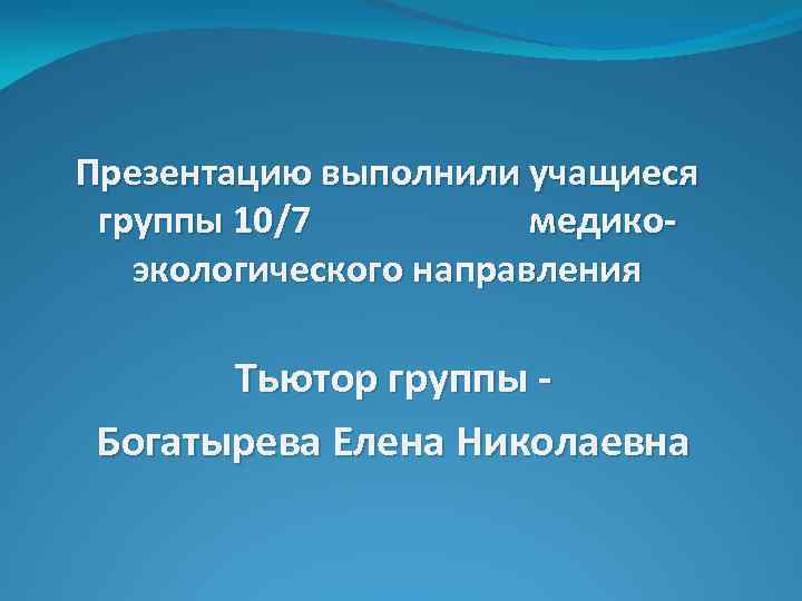 Презентацию выполнили учащиеся группы 10/7 медикоэкологического направления Тьютор группы Богатырева Елена Николаевна 