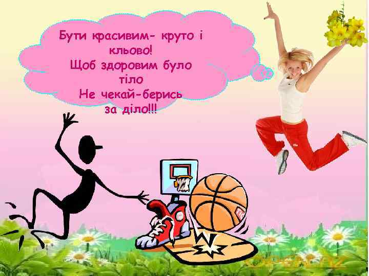 Бути красивим- круто і кльово! Щоб здоровим було тіло Не чекай-берись за діло!!! 