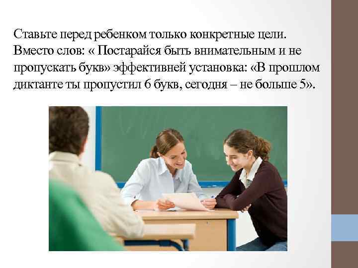Ставьте перед ребенком только конкретные цели. Вместо слов: « Постарайся быть внимательным и не