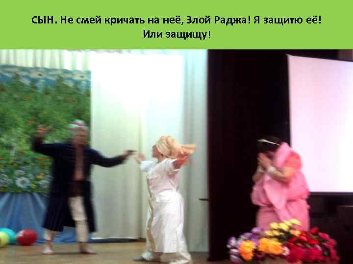 СЫН. Не смей кричать на неё, Злой Раджа! Я защитю её! Или защищу! 