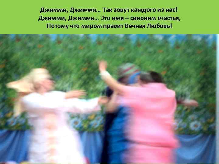 Джимми, Джимми… Так зовут каждого из нас! Джимми, Джимми… Это имя – синоним счастья,