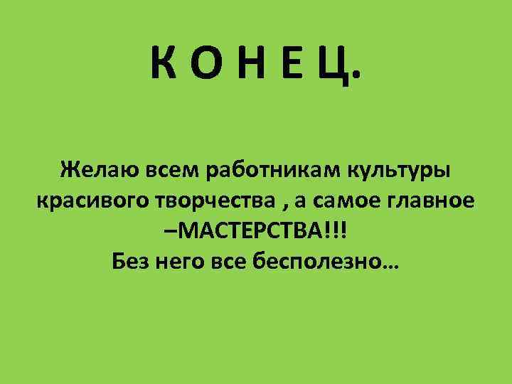 К О Н Е Ц. Желаю всем работникам культуры красивого творчества , а самое