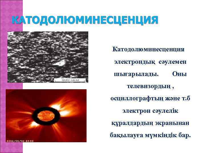 Катодолюминесценция электрондық сәулемен шығарылады. Оны телевизордың , осциллографтың және т. б электрон сәулелік құралдардың