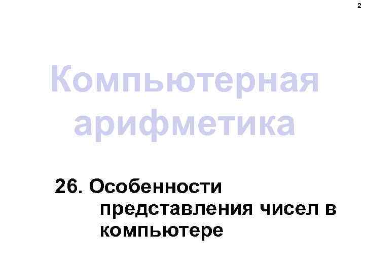 2 Компьютерная арифметика 26. Особенности представления чисел в компьютере 