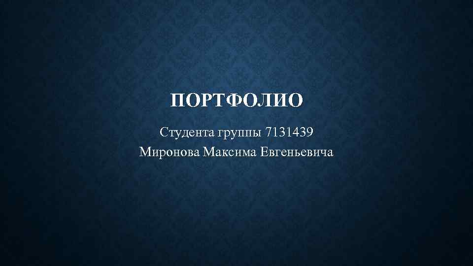 ПОРТФОЛИО Студента группы 7131439 Миронова Максима Евгеньевича 