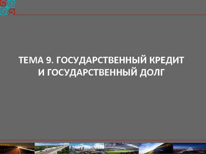 ТЕМА 9. ГОСУДАРСТВЕННЫЙ КРЕДИТ И ГОСУДАРСТВЕННЫЙ ДОЛГ 