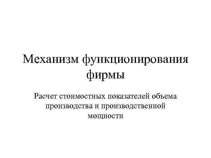 Механизм функционирования фирмы Расчет стоимостных показателей объема производства и производственной мощности 