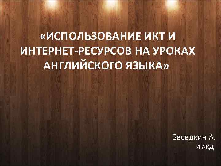  «ИСПОЛЬЗОВАНИЕ ИКТ И ИНТЕРНЕТ-РЕСУРСОВ НА УРОКАХ АНГЛИЙСКОГО ЯЗЫКА» Беседкин А. 4 АКД 