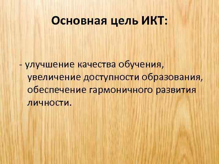Основная цель ИКТ: - улучшение качества обучения, увеличение доступности образования, обеспечение гармоничного развития личности.