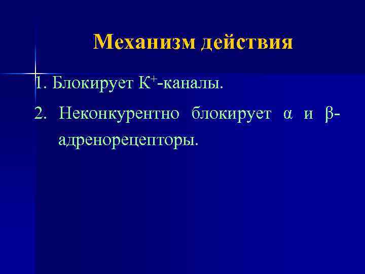 Механизм действия 1. Блокирует К+-каналы. 2. Неконкурентно блокирует α и βадренорецепторы. 