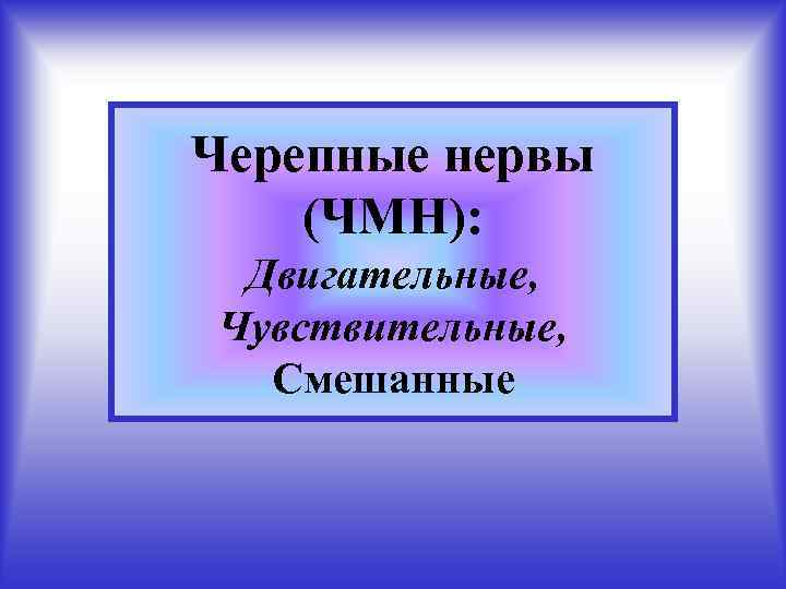 Черепные нервы (ЧМН): Двигательные, Чувствительные, Смешанные 