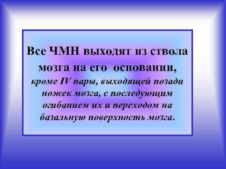 Все ЧМН выходят из ствола мозга на его основании, кроме IV пары, выходящей позади