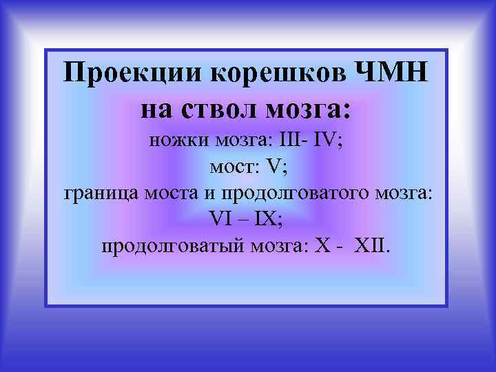 Проекции корешков ЧМН на ствол мозга: ножки мозга: III- IV; мост: V; граница моста