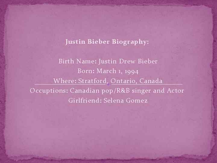 Justin Bieber Biography: Birth Name: Justin Drew Bieber Born: March 1, 1994 Where: Stratford,