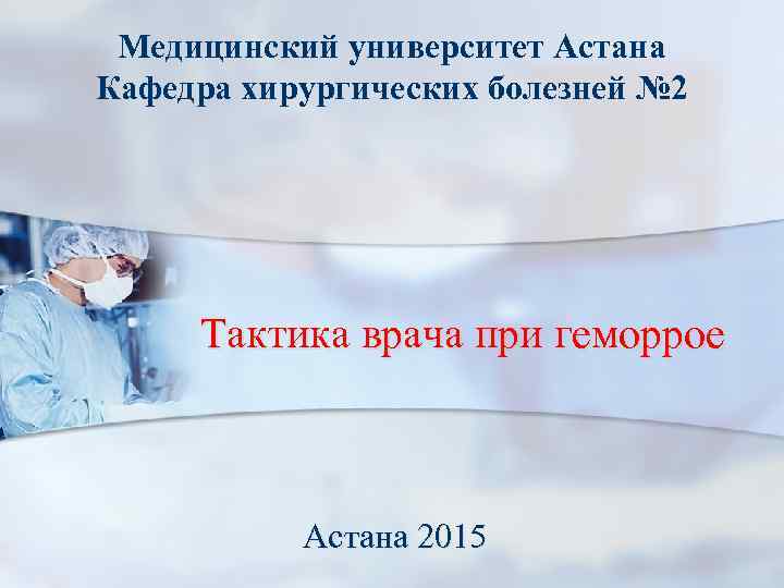 Медицинский университет Астана Кафедра хирургических болезней № 2 Тактика врача при геморрое Астана 2015