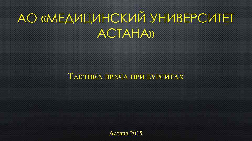АО «МЕДИЦИНСКИЙ УНИВЕРСИТЕТ АСТАНА» ТАКТИКА ВРАЧА ПРИ БУРСИТАХ Астана 2015 