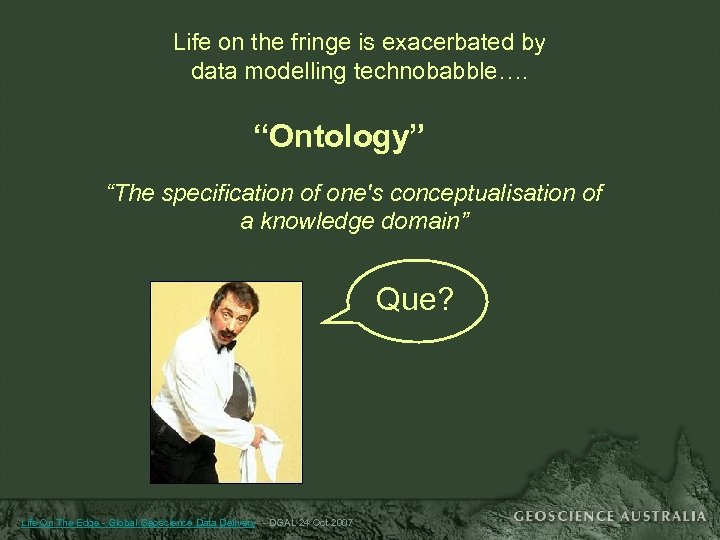 Life on the fringe is exacerbated by data modelling technobabble…. “Ontology” “The specification of